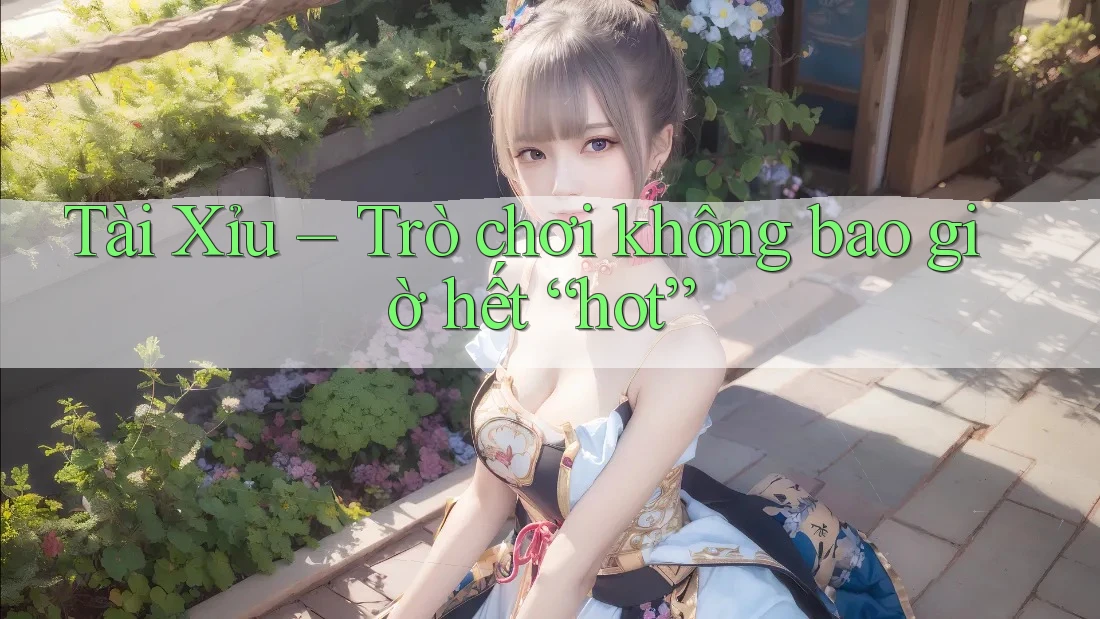Tài Xỉu – Trò chơi không bao giờ hết “hot” Tài Xỉu – Trò chơi không bao giờ hết “hot”