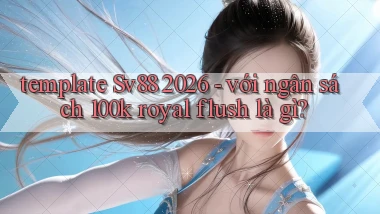 template Sv88 2026   với ngân sách 100k royal flush là gì