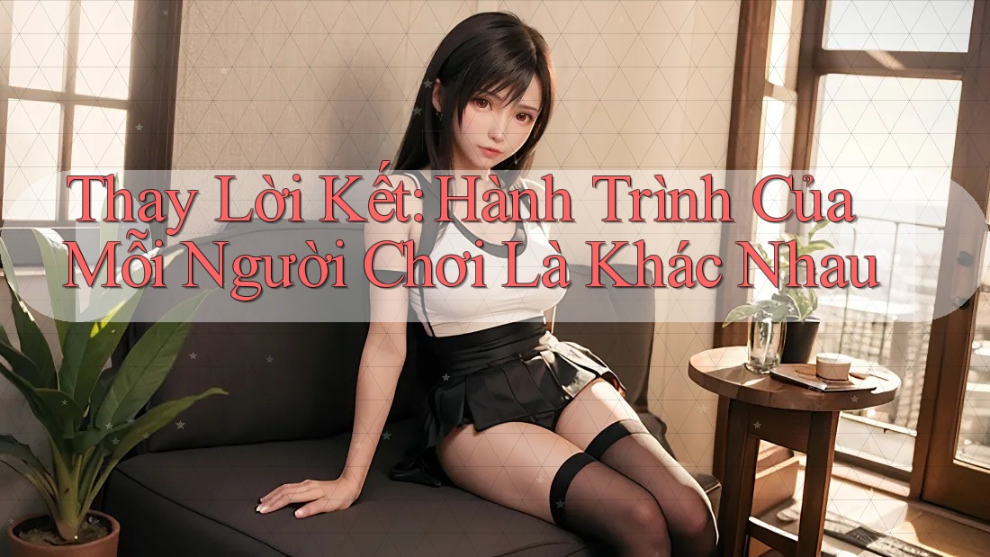 Thay Lời Kết: Hành Trình Của Mỗi Người Chơi Là Khác Nhau Thay Lời Kết: Hành Trình Của Mỗi Người Chơi Là Khác Nhau