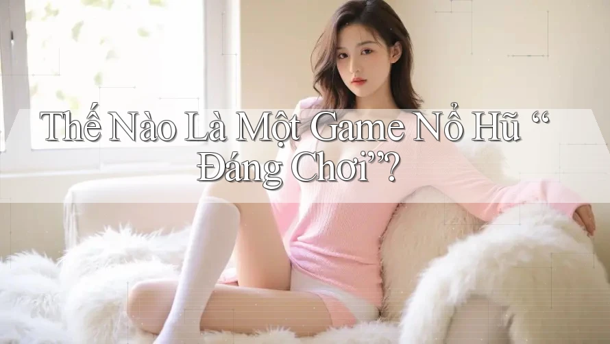 Thế Nào Là Một Game Nổ Hũ “Đáng Chơi”? Thế Nào Là Một Game Nổ Hũ “Đáng Chơi”?
