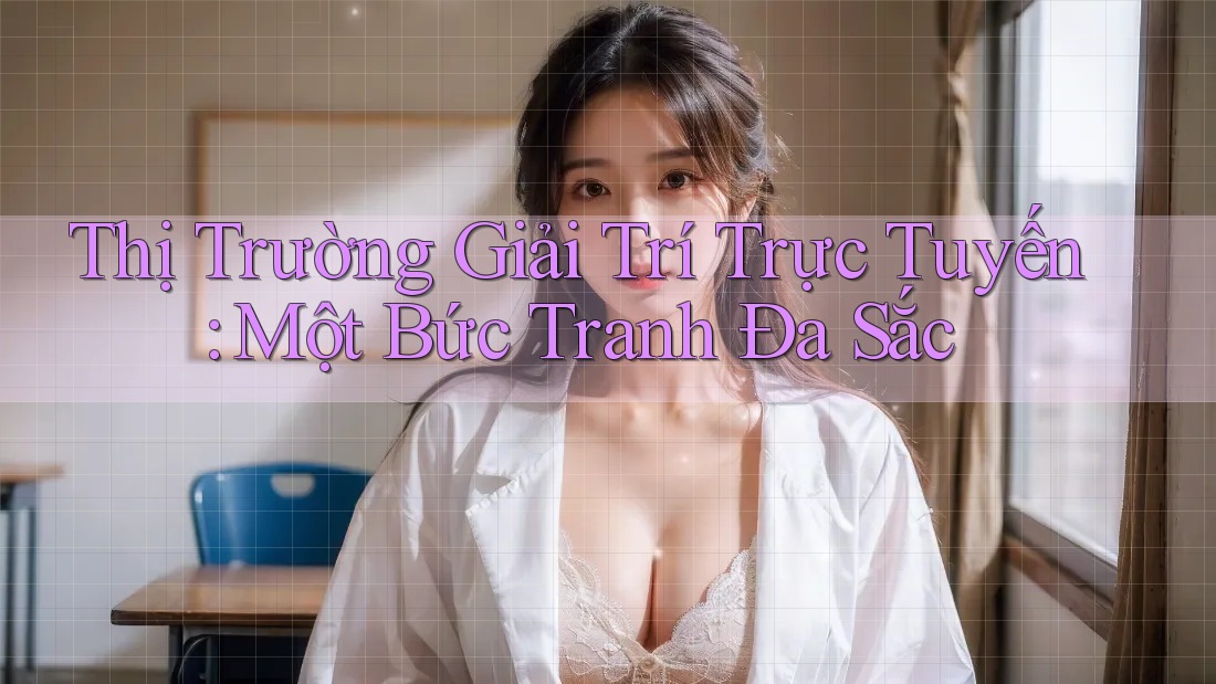 Thị Trường Giải Trí Trực Tuyến: Một Bức Tranh Đa Sắc Thị Trường Giải Trí Trực Tuyến: Một Bức Tranh Đa Sắc