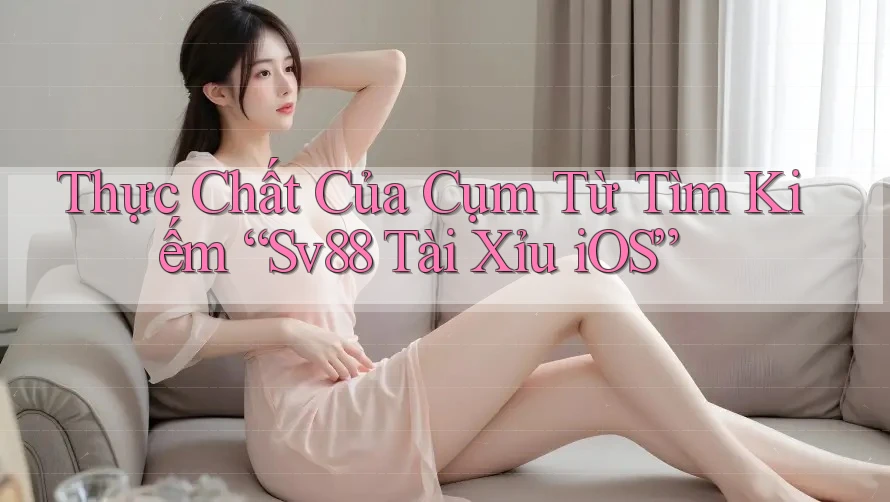 Thực Chất Của Cụm Từ Tìm Kiếm “Sv88 Tài Xỉu iOS” Thực Chất Của Cụm Từ Tìm Kiếm “Sv88 Tài Xỉu iOS”