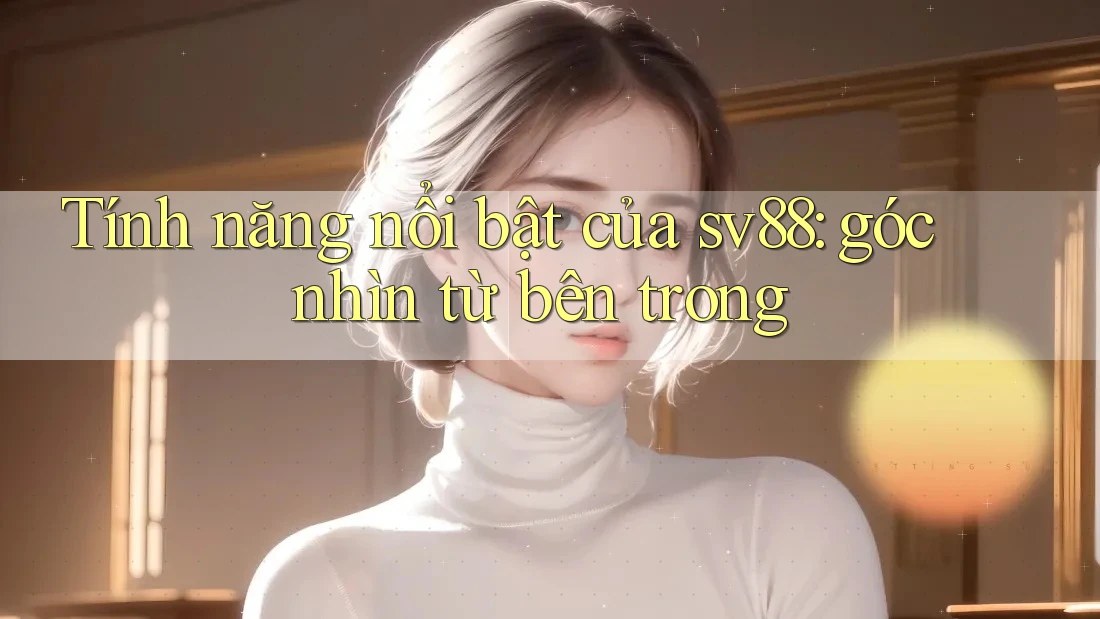 Tính năng nổi bật của sv88: góc nhìn từ bên trong Tính năng nổi bật của sv88: góc nhìn từ bên trong