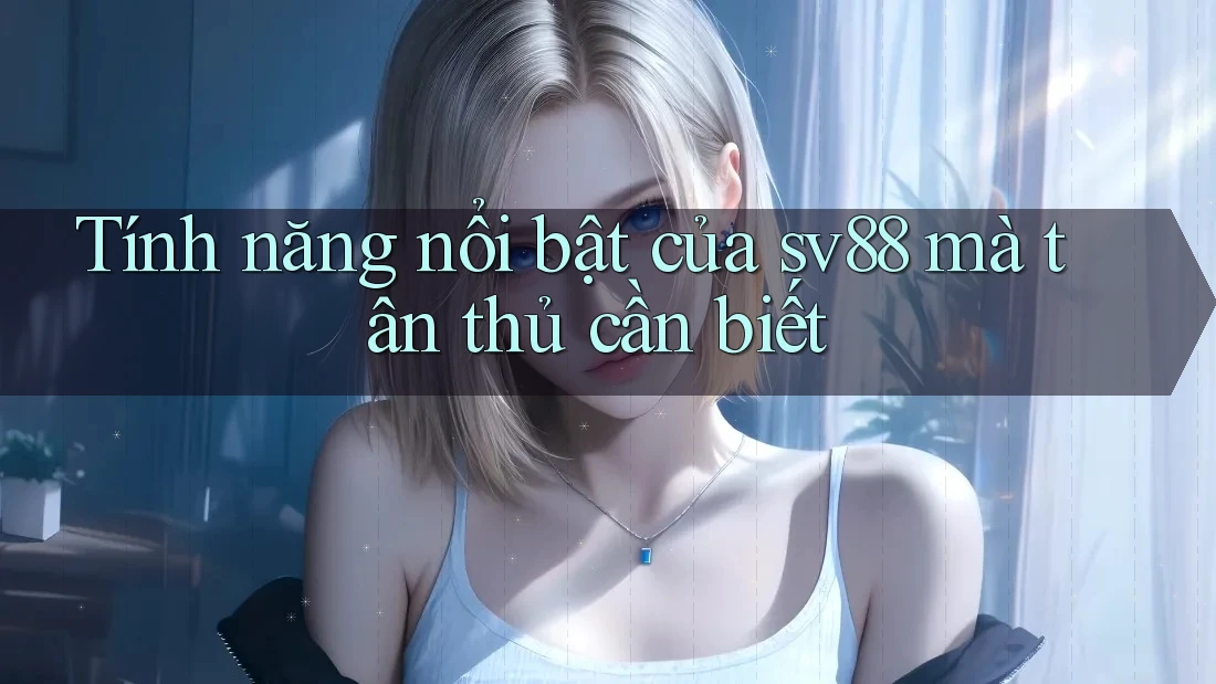 Tính năng nổi bật của sv88 mà tân thủ cần biết Tính năng nổi bật của sv88 mà tân thủ cần biết