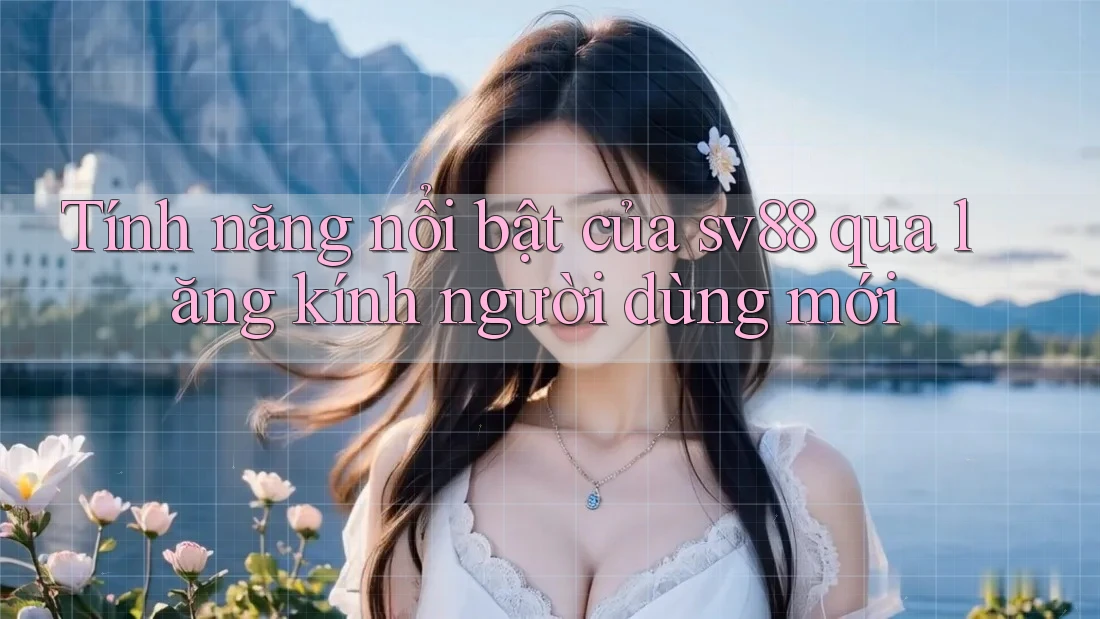 Tính năng nổi bật của sv88 qua lăng kính người dùng mới Tính năng nổi bật của sv88 qua lăng kính người dùng mới