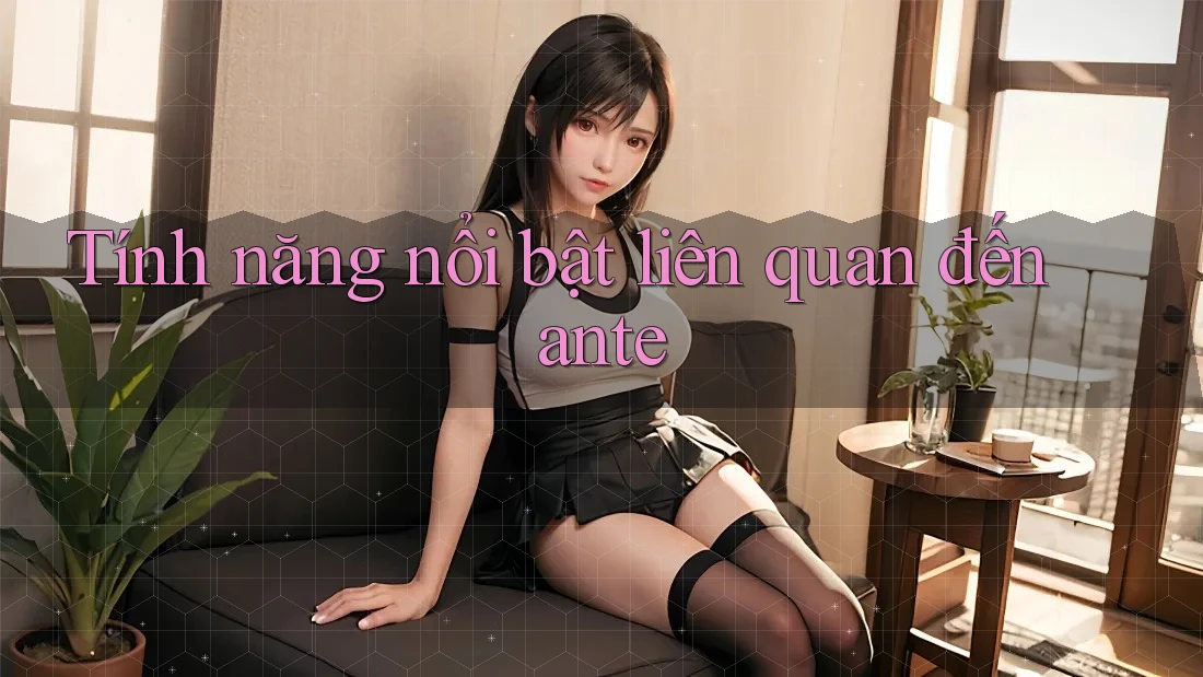 Tính năng nổi bật liên quan đến ante Tính năng nổi bật liên quan đến ante
