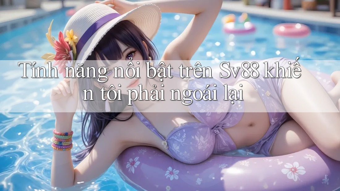 Tính năng nổi bật trên Sv88 khiến tôi phải ngoái lại