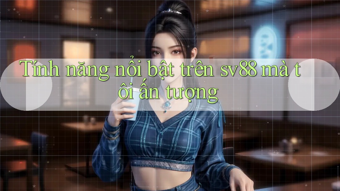 Tính năng nổi bật trên sv88 mà tôi ấn tượng
