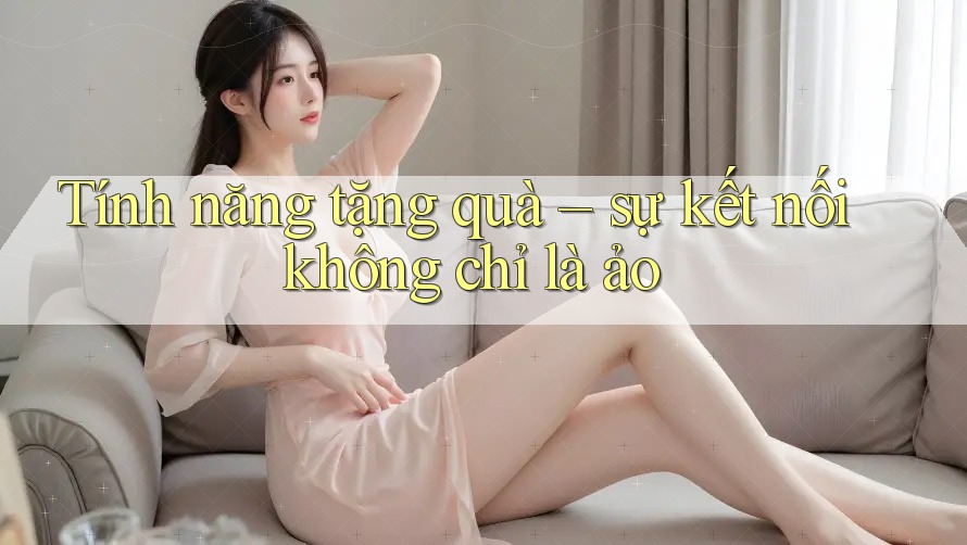 Tính năng tặng quà – sự kết nối không chỉ là ảo Tính năng tặng quà – sự kết nối không chỉ là ảo