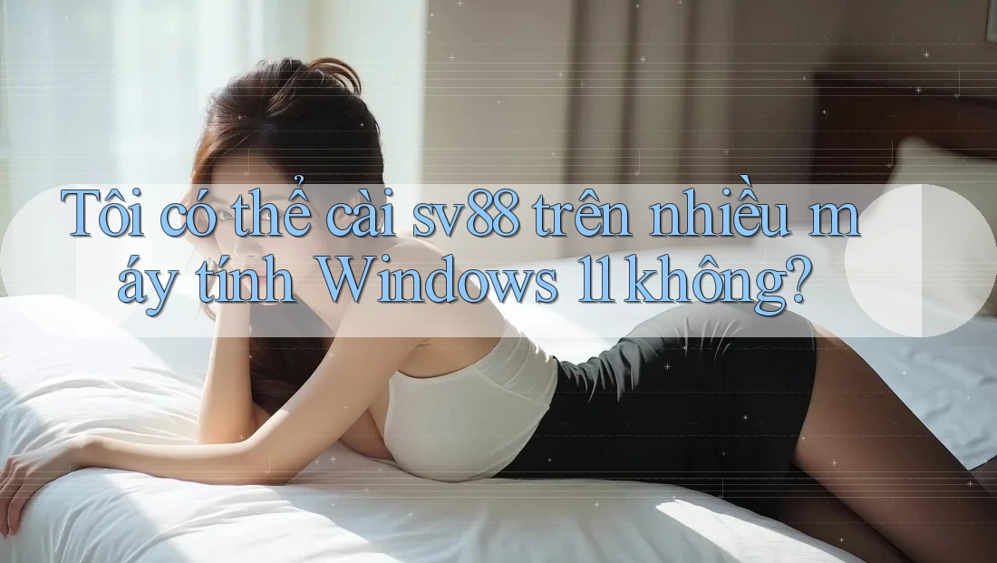Tôi có thể cài sv88 trên nhiều máy tính Windows 11 không?