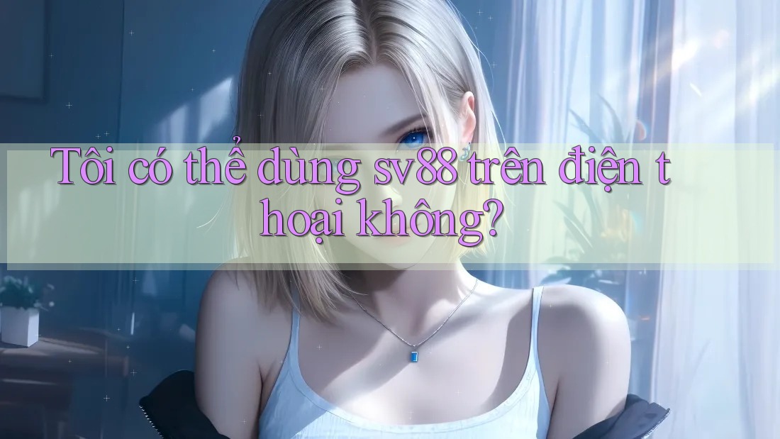 Tôi có thể dùng sv88 trên điện thoại không?