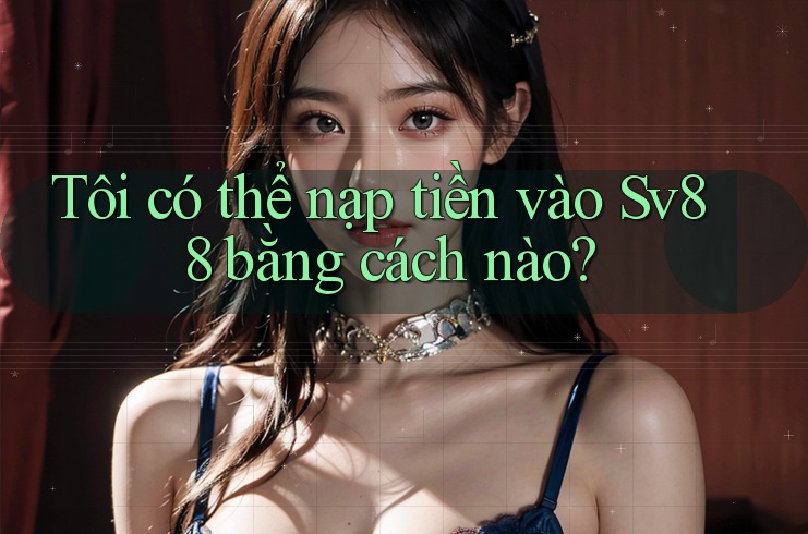 Tôi có thể nạp tiền vào Sv88 bằng cách nào?