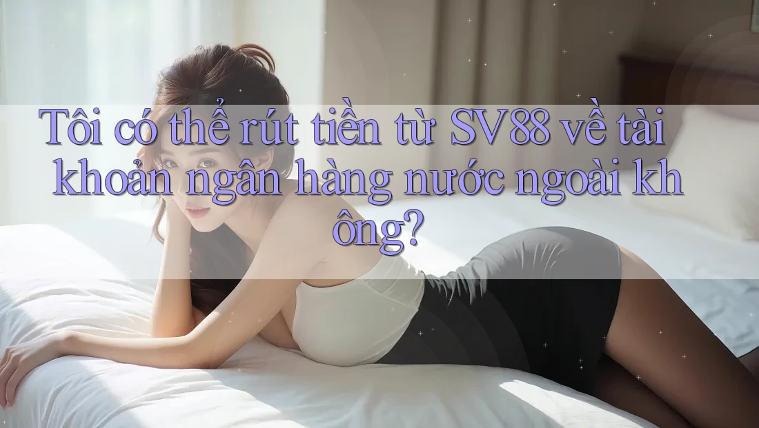 Tôi có thể rút tiền từ SV88 về tài khoản ngân hàng nước ngoài không?