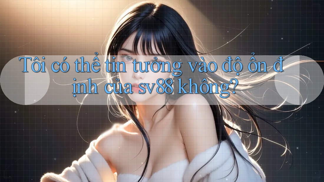 Tôi có thể tin tưởng vào độ ổn định của sv88 không?