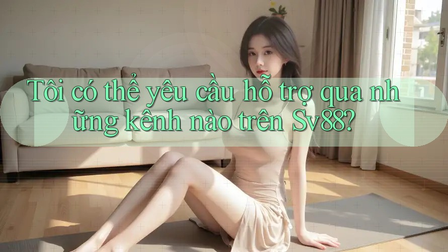 Tôi có thể yêu cầu hỗ trợ qua những kênh nào trên Sv88? Tôi có thể yêu cầu hỗ trợ qua những kênh nào trên Sv88?
