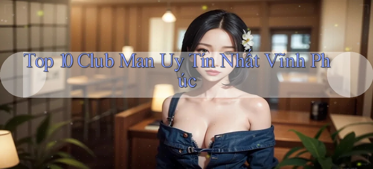 top 10 club man uy tín nhất Vĩnh Phúc