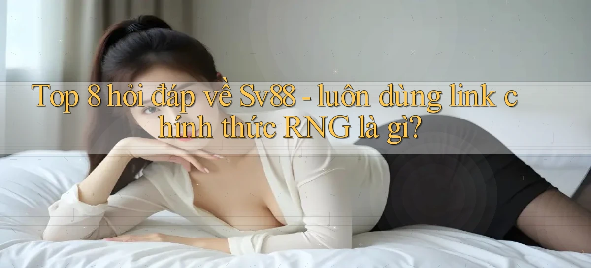 Top 8 hỏi đáp về Sv88   luôn dùng link chính thức RNG là gì