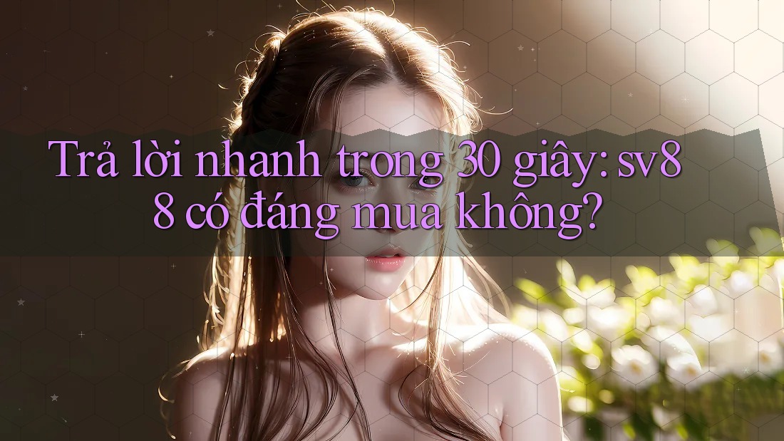 Trả lời nhanh trong 30 giây: sv88 có đáng mua không? Trả lời nhanh trong 30 giây: sv88 có đáng mua không?