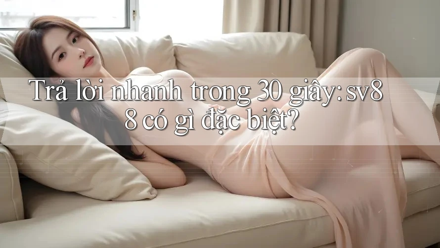 Trả lời nhanh trong 30 giây: sv88 có gì đặc biệt? Trả lời nhanh trong 30 giây: sv88 có gì đặc biệt?