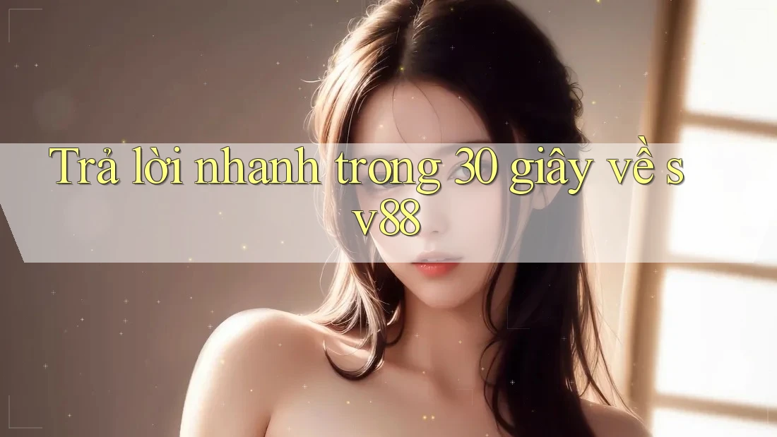 Trả lời nhanh trong 30 giây về Sv88 Trả lời nhanh trong 30 giây về Sv88
