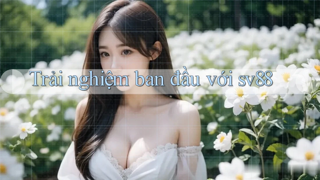 Trải nghiệm ban đầu với sv88 Trải nghiệm ban đầu với sv88