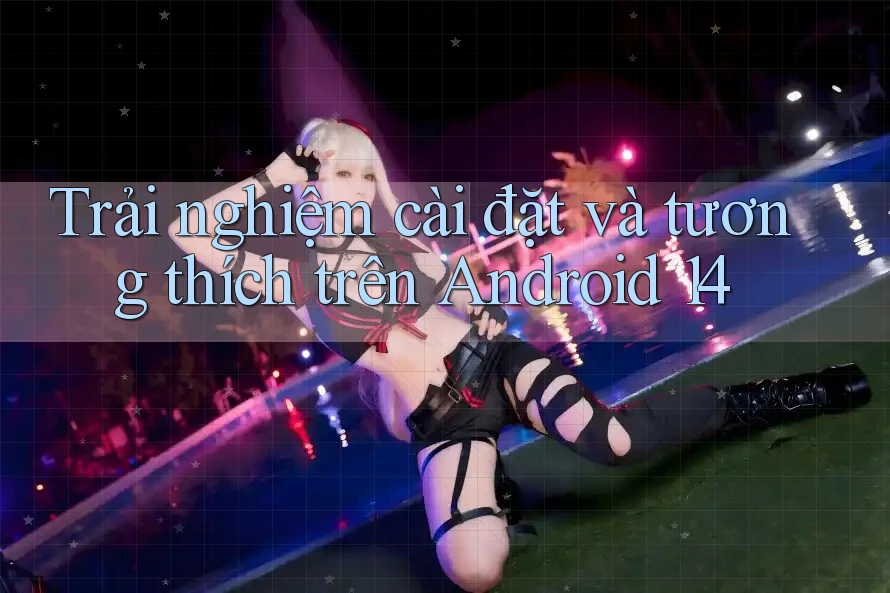 Trải nghiệm cài đặt và tương thích trên Android 14 Trải nghiệm cài đặt và tương thích trên Android 14