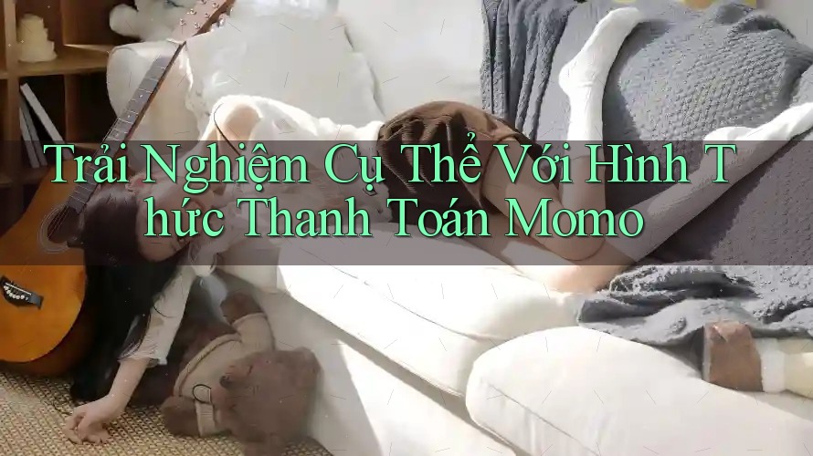 Trải Nghiệm Cụ Thể Với Hình Thức Thanh Toán Momo Trải Nghiệm Cụ Thể Với Hình Thức Thanh Toán Momo