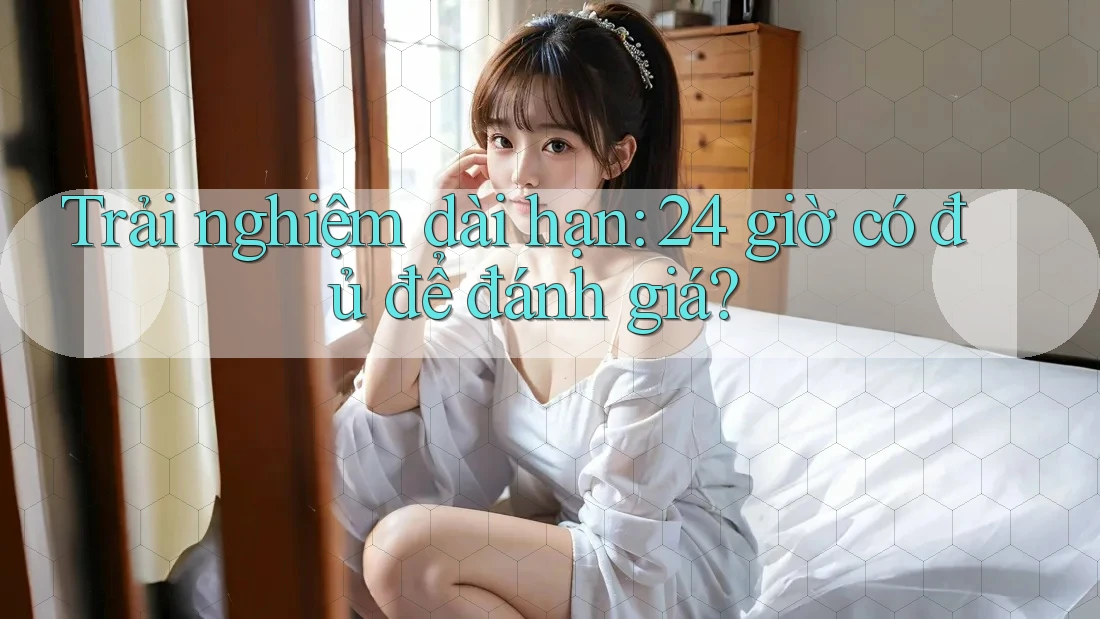 Trải nghiệm dài hạn: 24 giờ có đủ để đánh giá?