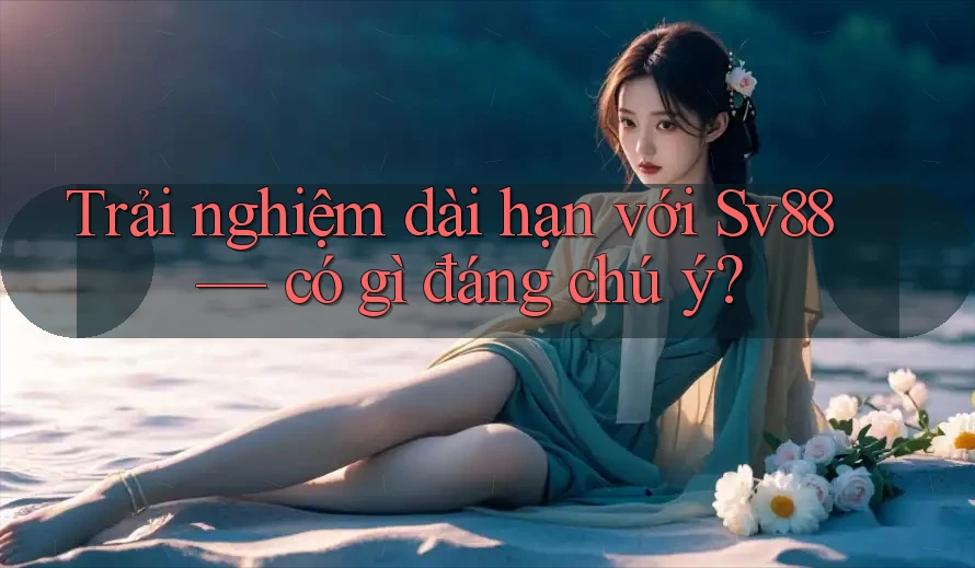 Trải nghiệm dài hạn với Sv88 — có gì đáng chú ý?