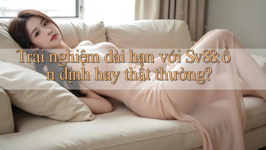 Trải nghiệm dài hạn với Sv88: ổn định hay thất thường? Trải nghiệm dài hạn với Sv88: ổn định hay thất thường?