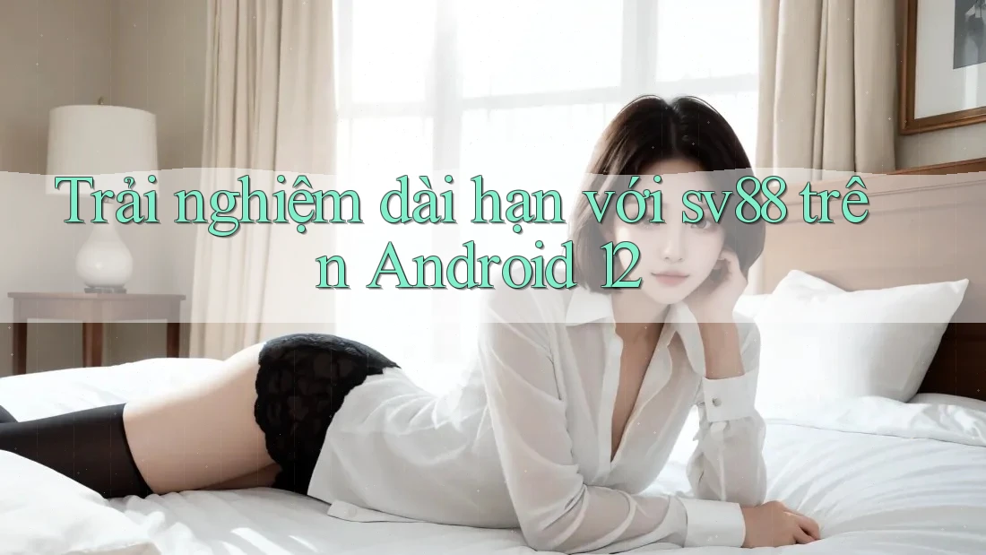 Trải nghiệm dài hạn với sv88 trên Android 12 Trải nghiệm dài hạn với sv88 trên Android 12