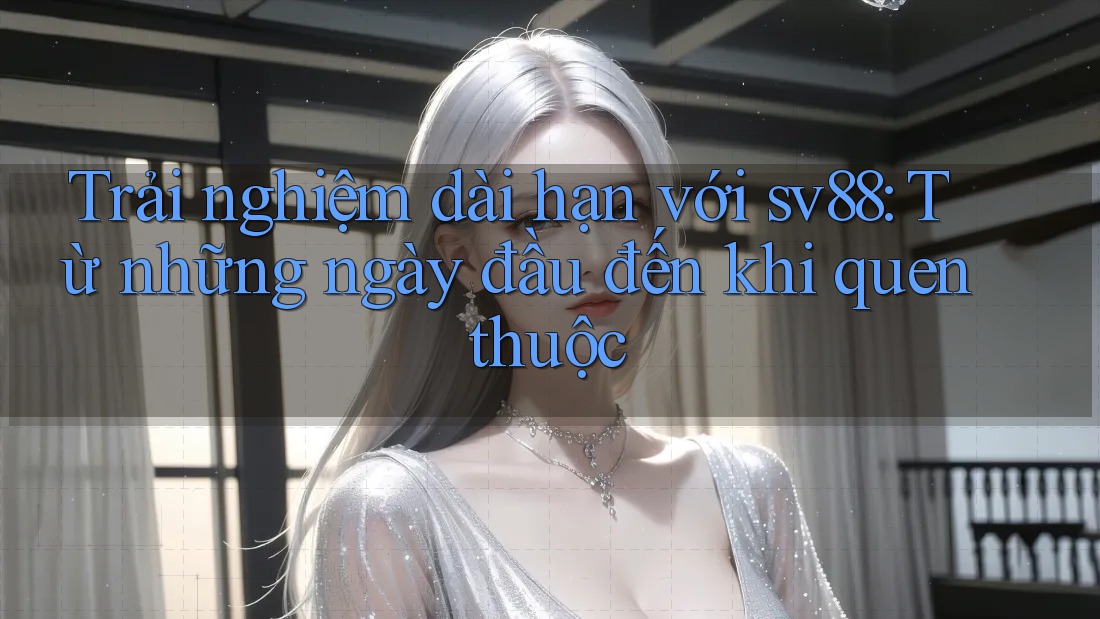 Trải nghiệm dài hạn với sv88: Từ những ngày đầu đến khi quen thuộc