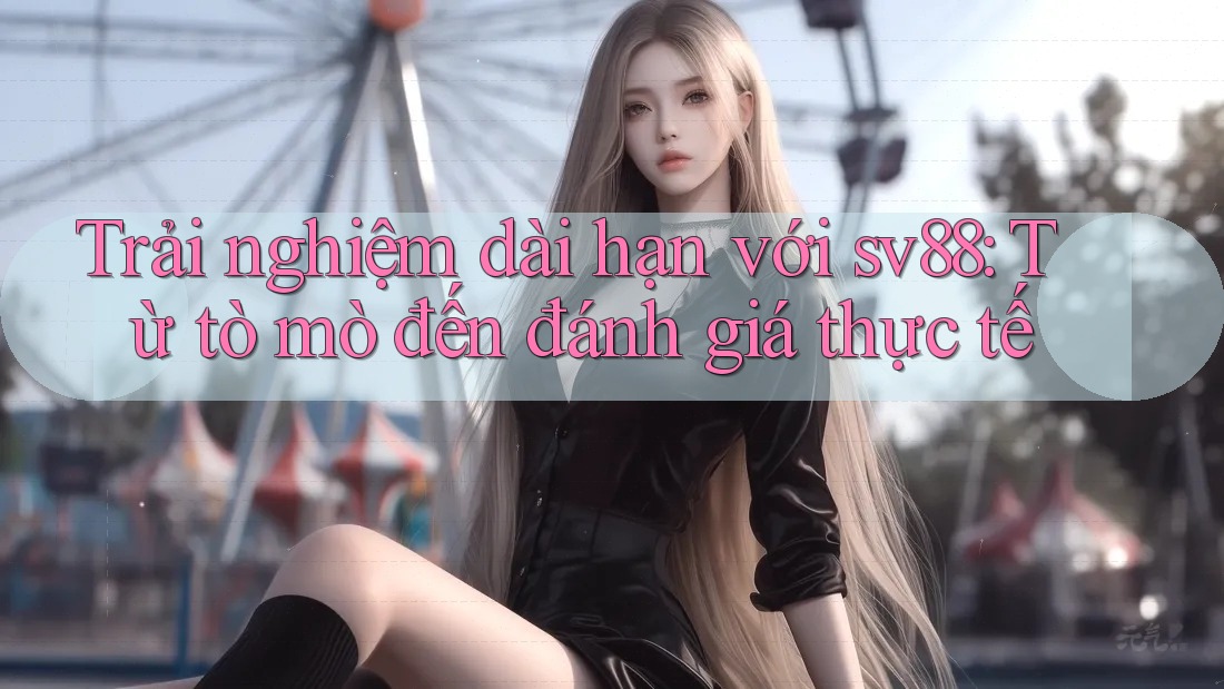 Trải nghiệm dài hạn với sv88: Từ tò mò đến đánh giá thực tế