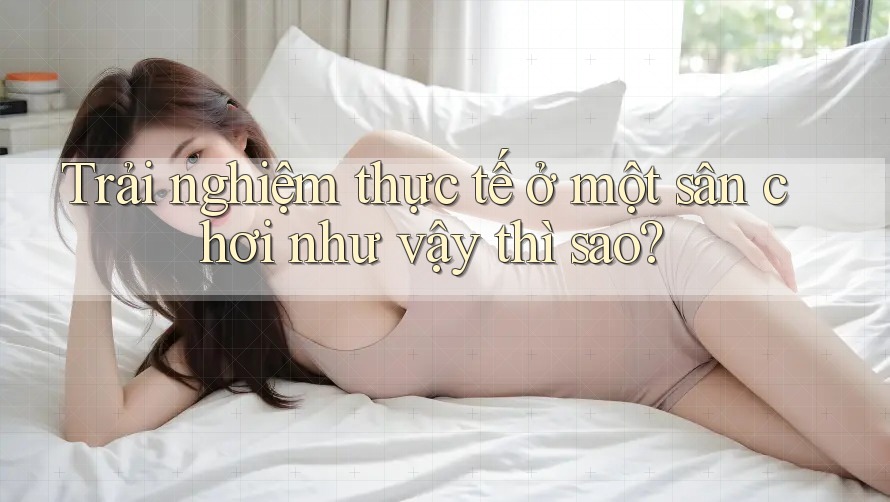 Trải nghiệm thực tế ở một sân chơi như vậy thì sao?