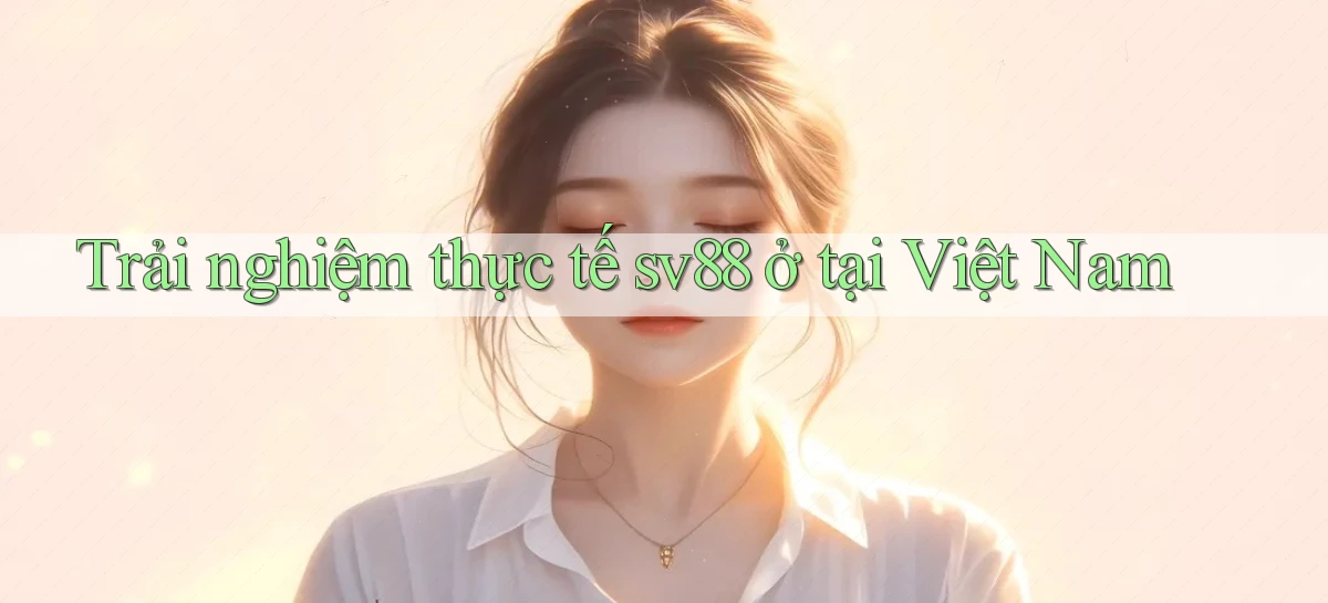 Trải nghiệm thực tế sv88 ở tại Việt Nam