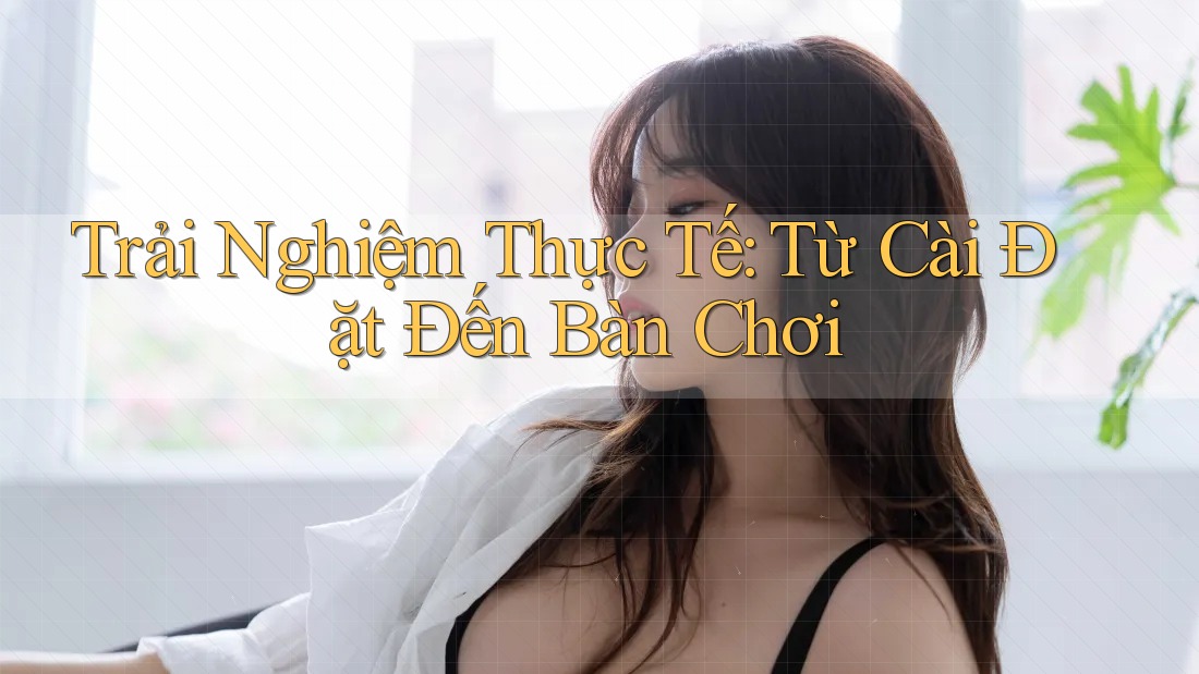Trải Nghiệm Thực Tế: Từ Cài Đặt Đến Bàn Chơi Trải Nghiệm Thực Tế: Từ Cài Đặt Đến Bàn Chơi