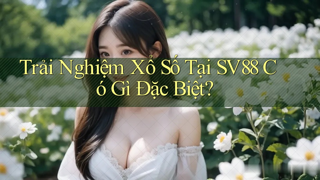 Trải Nghiệm Xổ Số Tại SV88 Có Gì Đặc Biệt?
