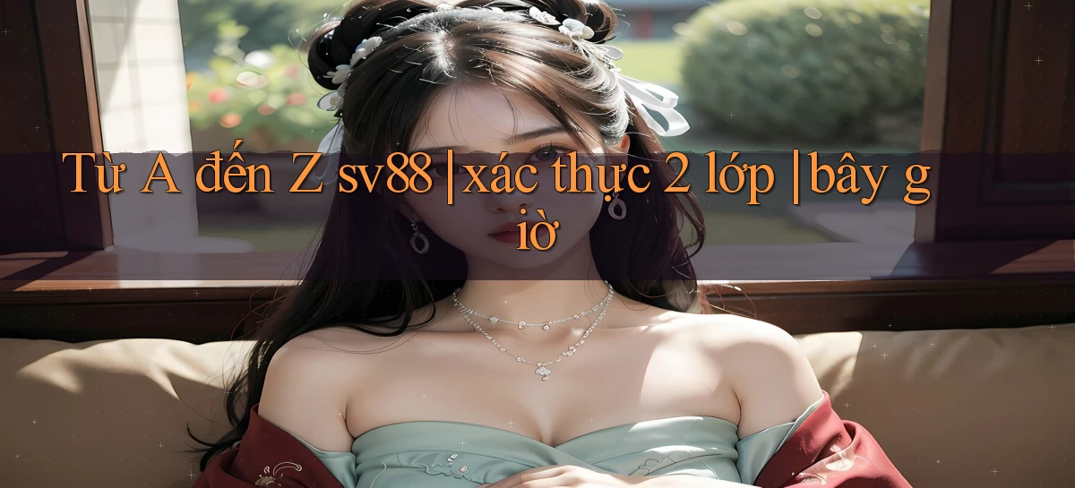 Từ A đến Z sv88 xác thực 2 lớp bây giờ