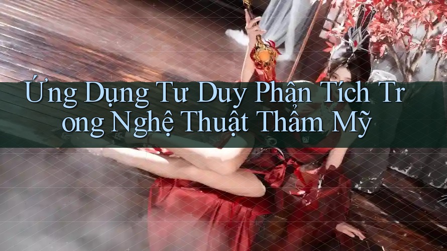 Ứng Dụng Tư Duy Phân Tích Trong Nghệ Thuật Thẩm Mỹ