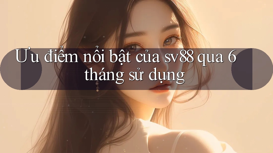 Ưu điểm nổi bật của sv88 qua 6 tháng sử dụng