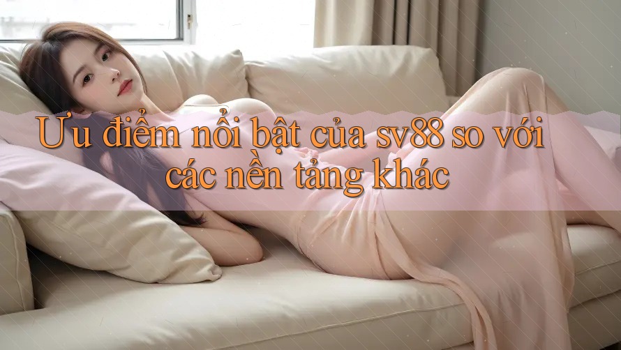 Ưu điểm nổi bật của sv88 so với các nền tảng khác Ưu điểm nổi bật của sv88 so với các nền tảng khác