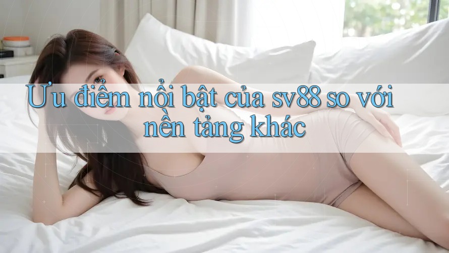 Ưu điểm nổi bật của sv88 so với nền tảng khác Ưu điểm nổi bật của sv88 so với nền tảng khác