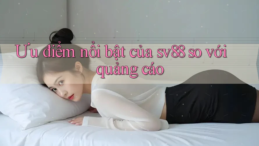 Ưu điểm nổi bật của sv88 so với quảng cáo Ưu điểm nổi bật của sv88 so với quảng cáo