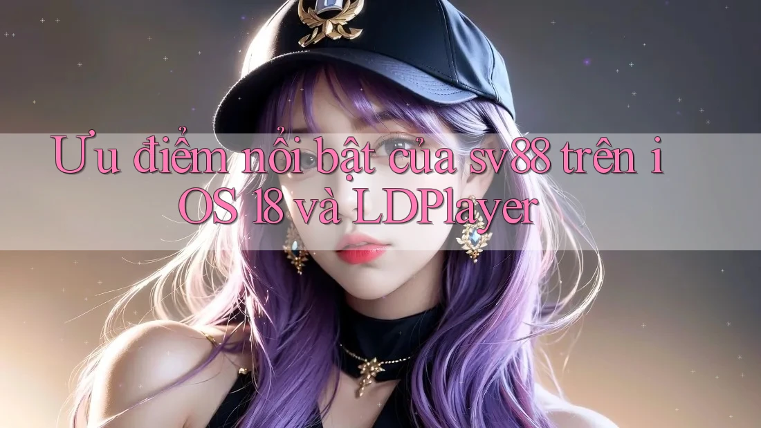 Ưu điểm nổi bật của sv88 trên iOS 18 và LDPlayer