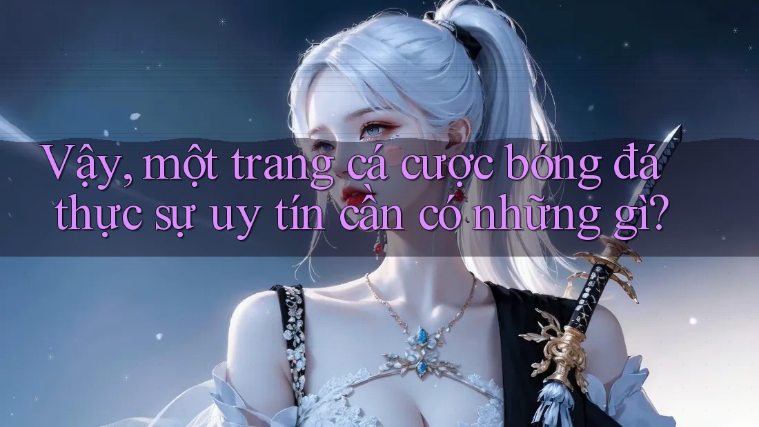 Vậy, một trang cá cược bóng đá thực sự uy tín cần có những gì?