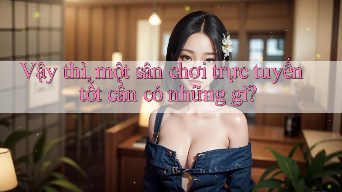 Vậy thì, một sân chơi trực tuyến tốt cần có những gì?