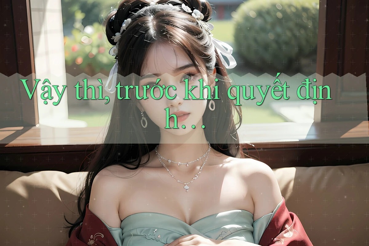 Vậy thì, trước khi quyết định…