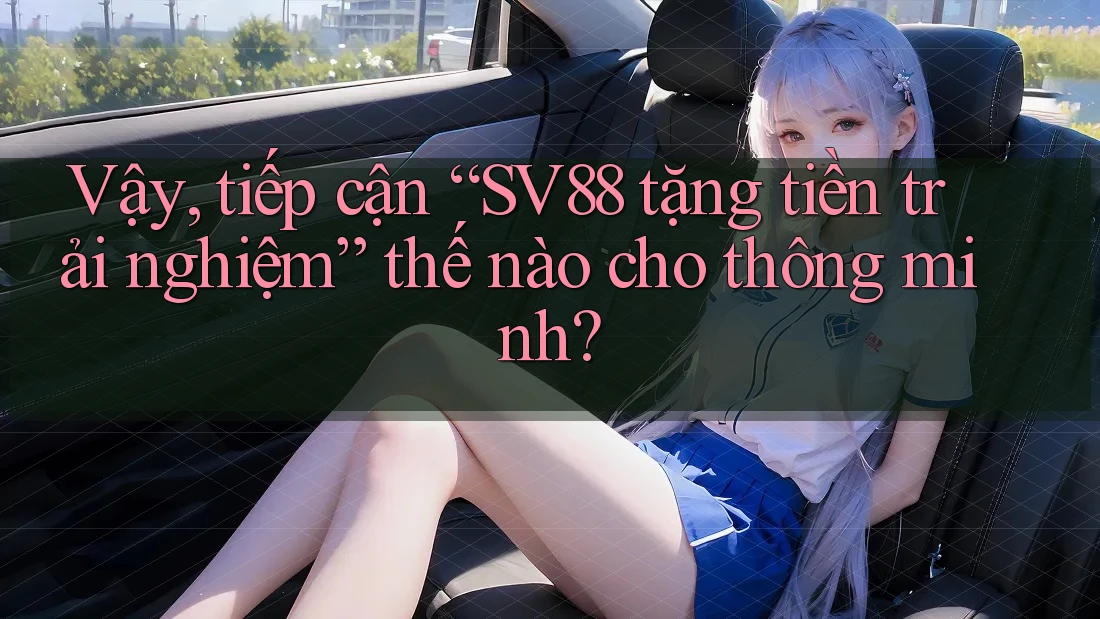 Vậy, tiếp cận “SV88 tặng tiền trải nghiệm” thế nào cho thông minh? Vậy, tiếp cận “SV88 tặng tiền trải nghiệm” thế nào cho thông minh?