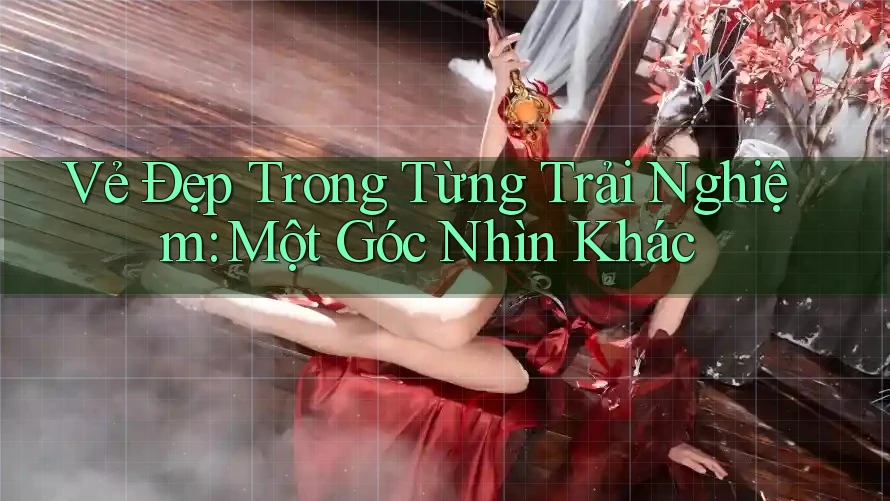 Vẻ Đẹp Trong Từng Trải Nghiệm: Một Góc Nhìn Khác Vẻ Đẹp Trong Từng Trải Nghiệm: Một Góc Nhìn Khác