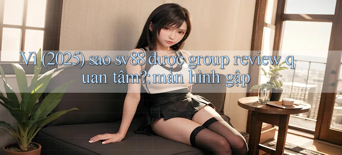 Vì (2025) sao sv88 được group review quan tâm màn hình gập